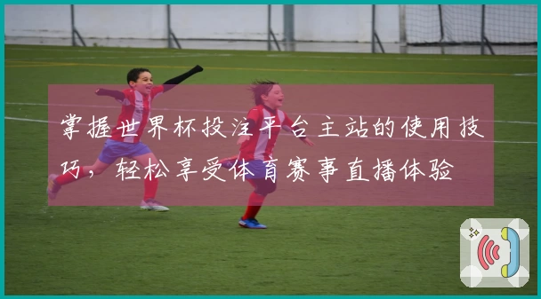 掌握世界杯投注平台主站的使用技巧，轻松享受体育赛事直播体验