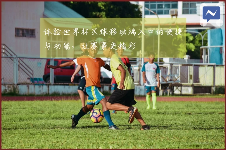 体验世界杯买球移动端入口的便捷与功能，让赛事更精彩