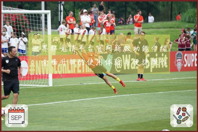 世界杯竞猜平台官网新版功能介绍：全面升级的使用体验与便捷操作指南