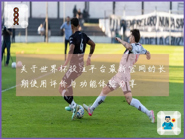 关于世界杯投注平台最新官网的长期使用评价与功能体验分享