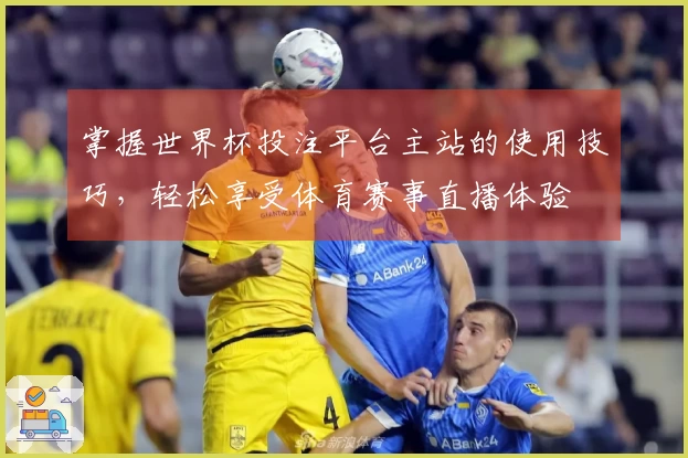 掌握世界杯投注平台主站的使用技巧，轻松享受体育赛事直播体验