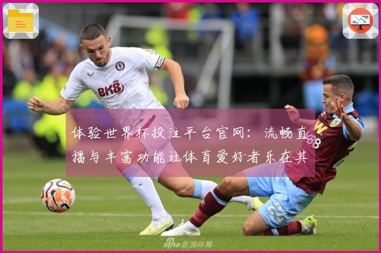 体验世界杯投注平台官网：流畅直播与丰富功能让体育爱好者乐在其中