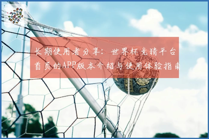 长期使用者分享：世界杯竞猜平台首页的APP版本介绍与使用体验指南