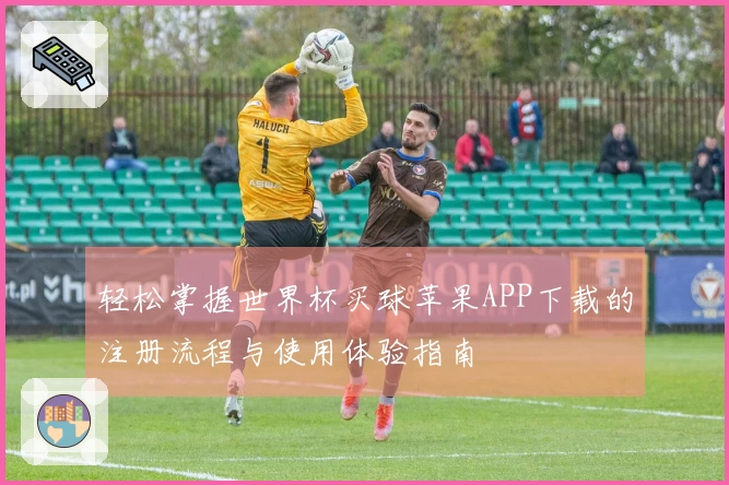 轻松掌握世界杯买球苹果APP下载的注册流程与使用体验指南