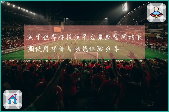 关于世界杯投注平台最新官网的长期使用评价与功能体验分享