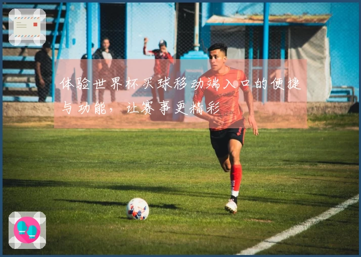 体验世界杯买球移动端入口的便捷与功能，让赛事更精彩